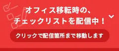 オフィス移転時の、チェックリストを配信中！ クリックで配信箇所まで移動します